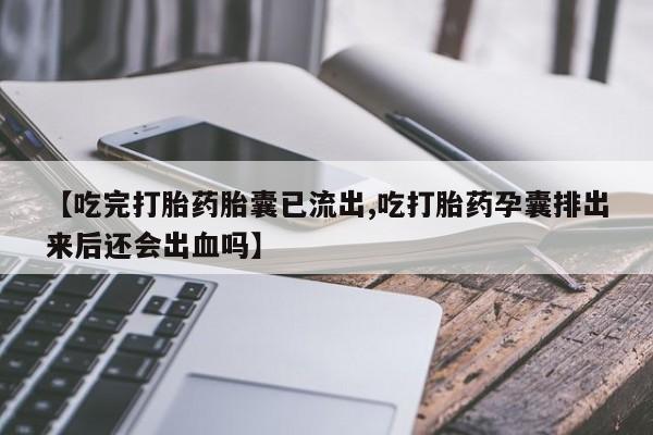 米非米索网上私人药店微信【吃完打胎药胎囊已流出,吃打胎药孕囊排出来后还会出血吗】