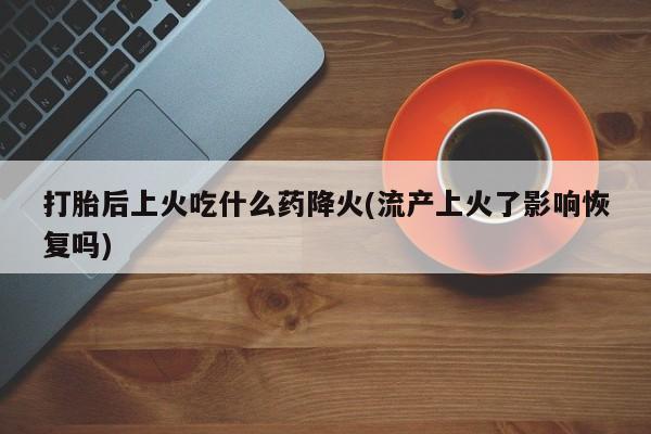米非米索网上私人药店微信打胎后上火吃什么药降火(流产上火了影响恢复吗)