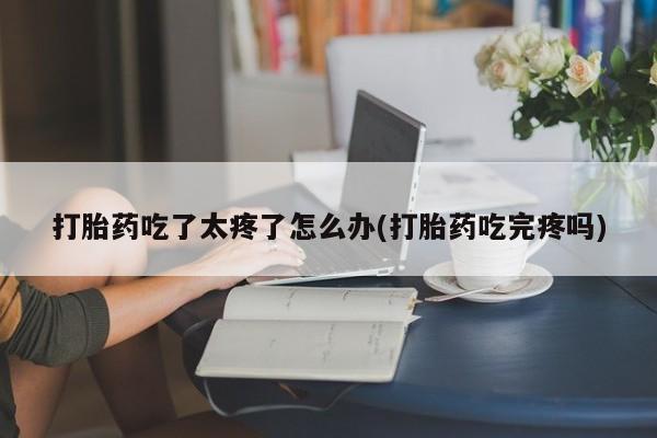 米非米索网上私人药店微信打胎药吃了太疼了怎么办(打胎药吃完疼吗)