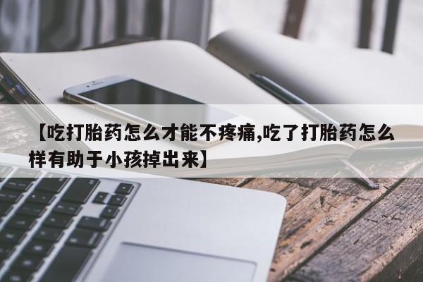 米非米索网上私人药店微信【吃打胎药怎么才能不疼痛,吃了打胎药怎么样有助于小孩掉出来】