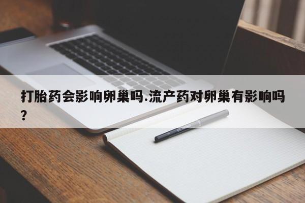 米非米索网上私人药店微信打胎药会影响卵巢吗.流产药对卵巢有影响吗？