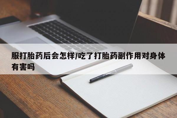 米非米索网上私人药店微信服打胎药后会怎样/吃了打胎药副作用对身体有害吗