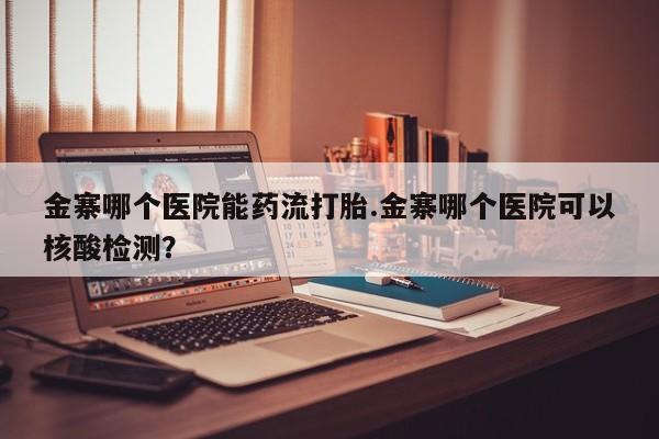 米非米索网上私人药店微信金寨哪个医院能药流打胎.金寨哪个医院可以核酸检测？