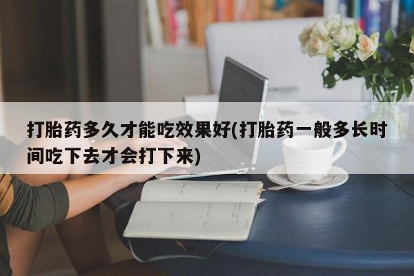 米非米索网上私人药店微信打胎药多久才能吃效果好(打胎药一般多长时间吃下去才会打下来)