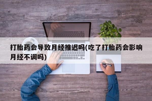 米非米索网上私人药店微信打胎药会导致月经推迟吗(吃了打胎药会影响月经不调吗)