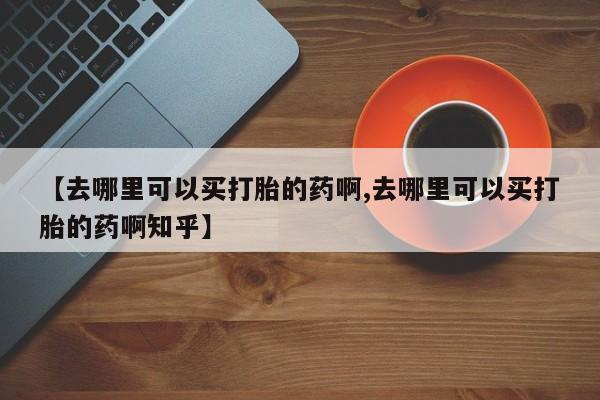 米非米索网上私人药店微信【去哪里可以买打胎的药啊,去哪里可以买打胎的药啊知乎】