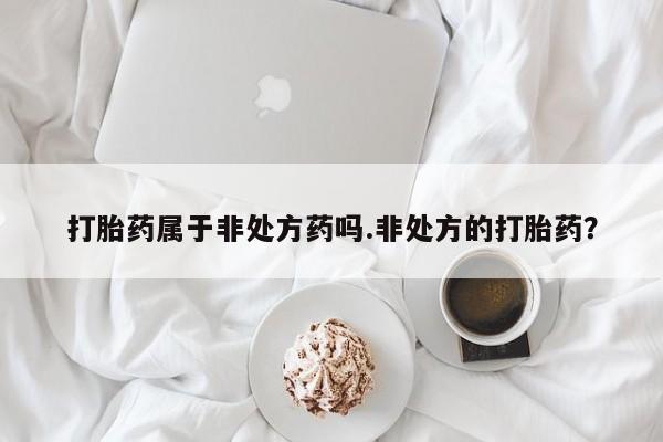 米非米索网上私人药店微信打胎药属于非处方药吗.非处方的打胎药？