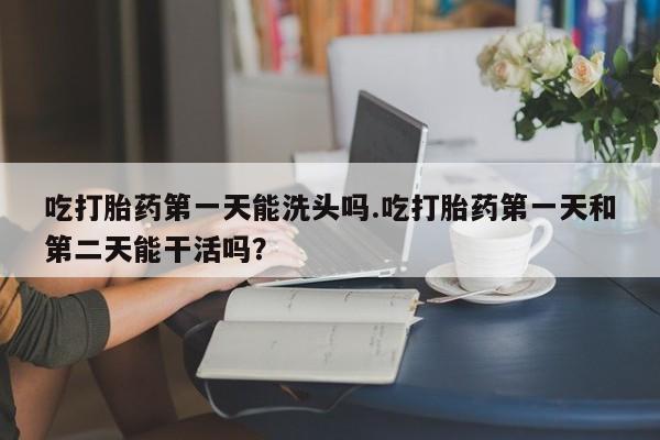 米非米索网上私人药店微信吃打胎药第一天能洗头吗.吃打胎药第一天和第二天能干活吗？