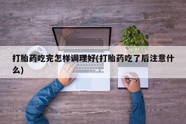 米非米索网上私人药店微信打胎药吃完怎样调理好(打胎药吃了后注意什么)