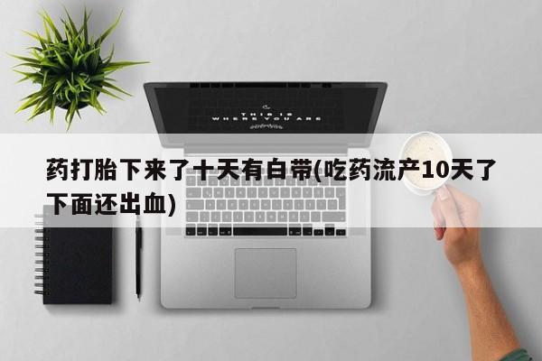 米非米索网上私人药店微信药打胎下来了十天有白带(吃药流产10天了下面还出血)