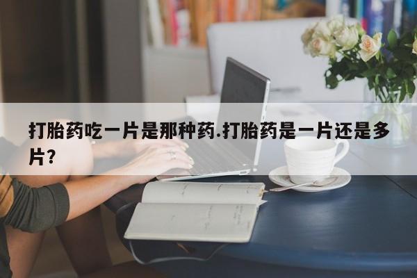 米非米索网上私人药店微信打胎药吃一片是那种药.打胎药是一片还是多片？