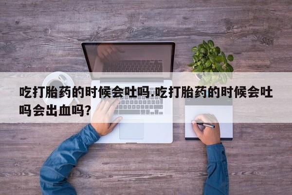 米非米索网上私人药店微信吃打胎药的时候会吐吗.吃打胎药的时候会吐吗会出血吗？