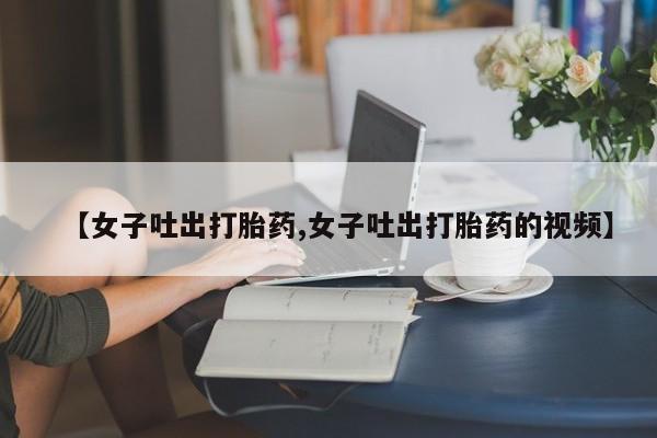 米非米索网上私人药店微信【女子吐出打胎药,女子吐出打胎药的视频】