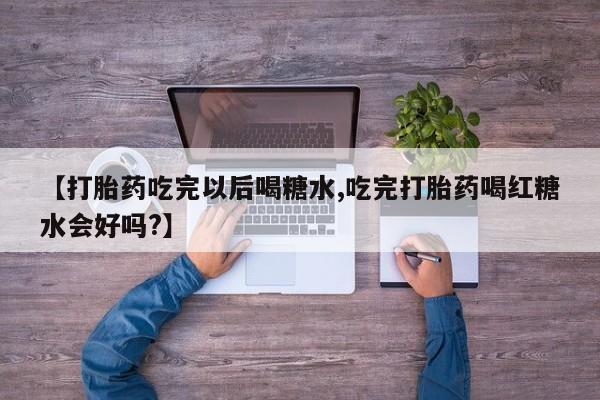 米非米索网上私人药店微信【打胎药吃完以后喝糖水,吃完打胎药喝红糖水会好吗?】