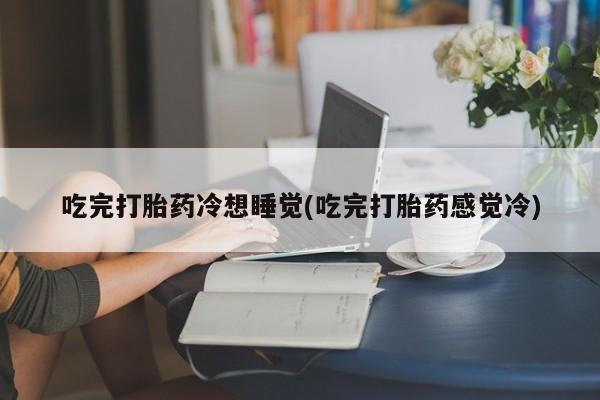 米非米索网上私人药店微信吃完打胎药冷想睡觉(吃完打胎药感觉冷)