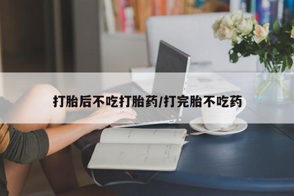 米非米索网上私人药店微信打胎后不吃打胎药/打完胎不吃药