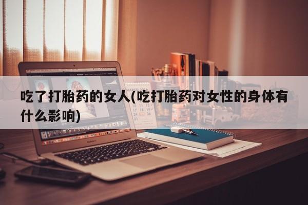 米非米索网上私人药店微信吃了打胎药的女人(吃打胎药对女性的身体有什么影响)