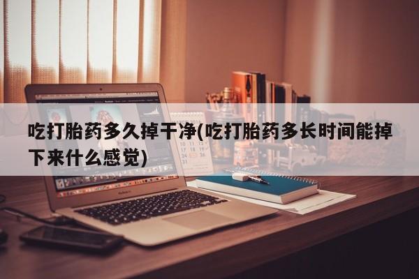 米非米索网上私人药店微信吃打胎药多久掉干净(吃打胎药多长时间能掉下来什么感觉)