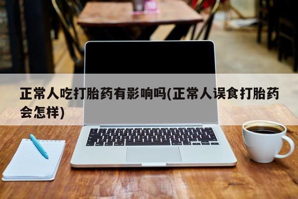 米非米索网上私人药店微信正常人吃打胎药有影响吗(正常人误食打胎药会怎样)