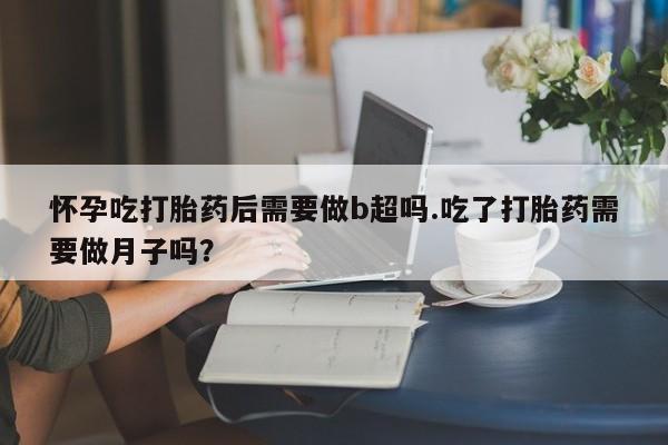 米非米索网上私人药店微信怀孕吃打胎药后需要做b超吗.吃了打胎药需要做月子吗？