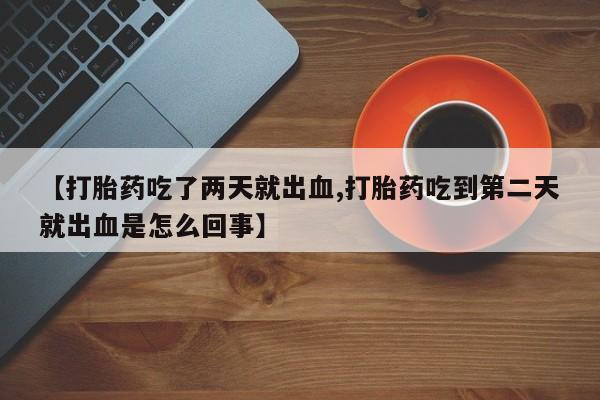米非米索网上私人药店微信【打胎药吃了两天就出血,打胎药吃到第二天就出血是怎么回事】