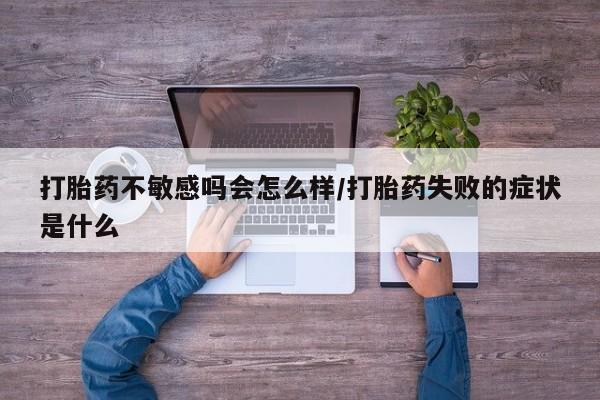 米非米索网上私人药店微信打胎药不敏感吗会怎么样/打胎药失败的症状是什么