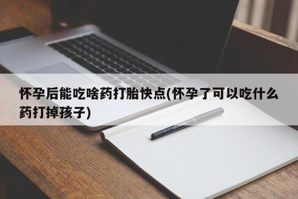 米非米索网上私人药店微信怀孕后能吃啥药打胎快点(怀孕了可以吃什么药打掉孩子)