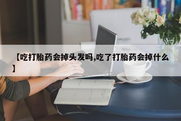 米非米索网上私人药店微信【吃打胎药会掉头发吗,吃了打胎药会掉什么】