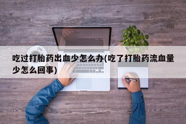 米非米索网上私人药店微信吃过打胎药出血少怎么办(吃了打胎药流血量少怎么回事)
