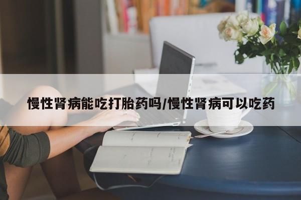 米非米索网上私人药店微信慢性肾病能吃打胎药吗/慢性肾病可以吃药