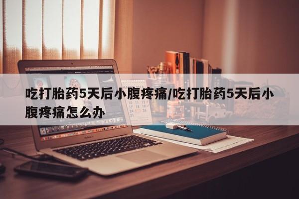 米非米索网上私人药店微信吃打胎药5天后小腹疼痛/吃打胎药5天后小腹疼痛怎么办