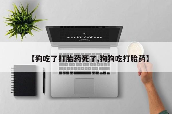 米非米索网上私人药店微信【狗吃了打胎药死了,狗狗吃打胎药】