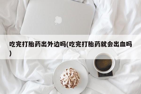 米非米索网上私人药店微信吃完打胎药出外边吗(吃完打胎药就会出血吗)