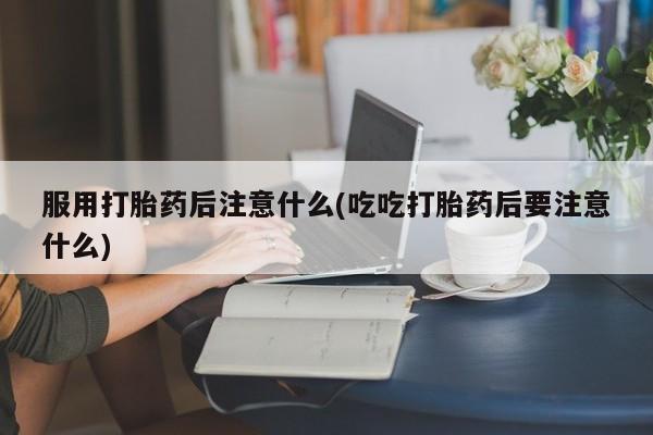 米非米索网上私人药店微信服用打胎药后注意什么(吃吃打胎药后要注意什么)