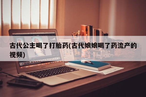 米非米索网上私人药店微信古代公主喝了打胎药(古代娘娘喝了药流产的视频)