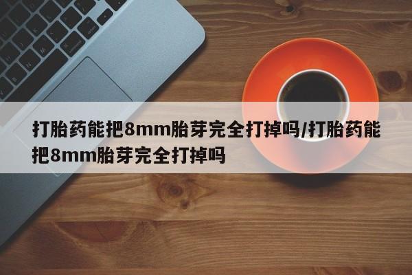 米非米索网上私人药店微信打胎药能把8mm胎芽完全打掉吗/打胎药能把8mm胎芽完全打掉吗