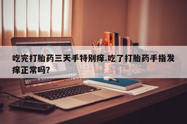 米非米索网上私人药店微信吃完打胎药三天手特别痒.吃了打胎药手指发痒正常吗？