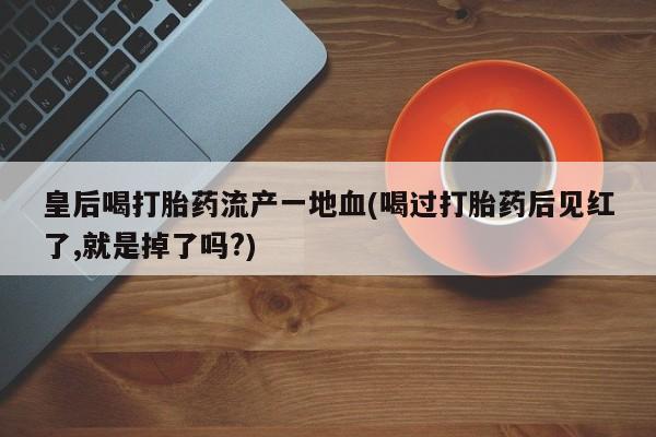 米非米索网上私人药店微信皇后喝打胎药流产一地血(喝过打胎药后见红了,就是掉了吗?)