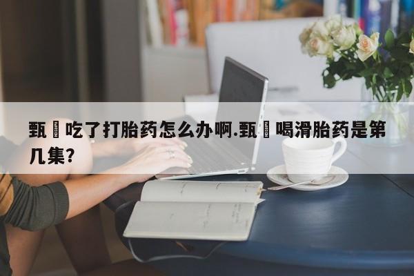 米非米索网上私人药店微信甄嬛吃了打胎药怎么办啊.甄嬛喝滑胎药是第几集？