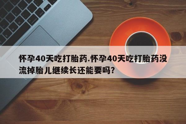 米非米索网上私人药店微信怀孕40天吃打胎药.怀孕40天吃打胎药没流掉胎儿继续长还能要吗？