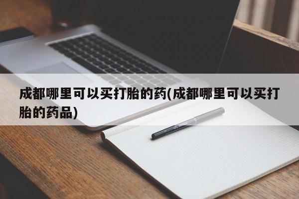 米非米索网上私人药店微信成都哪里可以买打胎的药(成都哪里可以买打胎的药品)