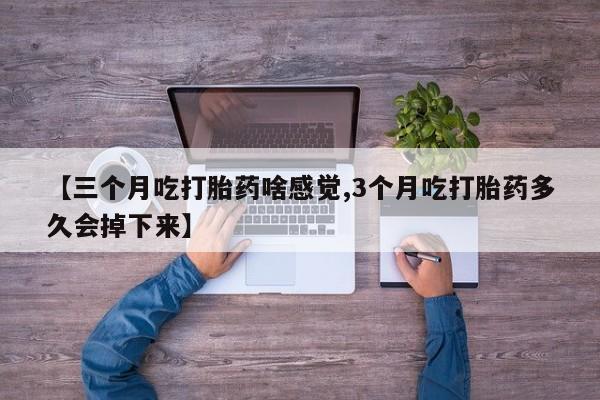 米非米索网上私人药店微信【三个月吃打胎药啥感觉,3个月吃打胎药多久会掉下来】