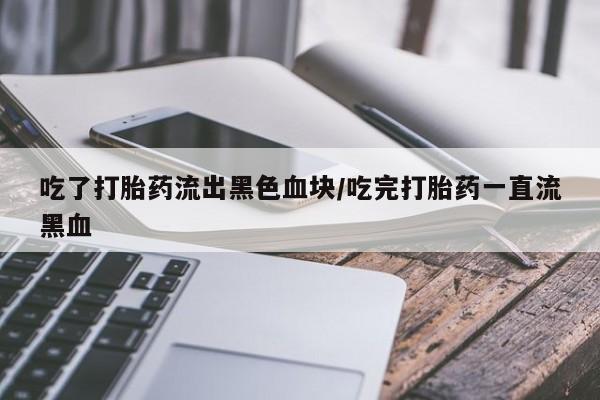 米非米索网上私人药店微信吃了打胎药流出黑色血块/吃完打胎药一直流黑血