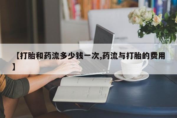 米非米索网上私人药店微信【打胎和药流多少钱一次,药流与打胎的费用】