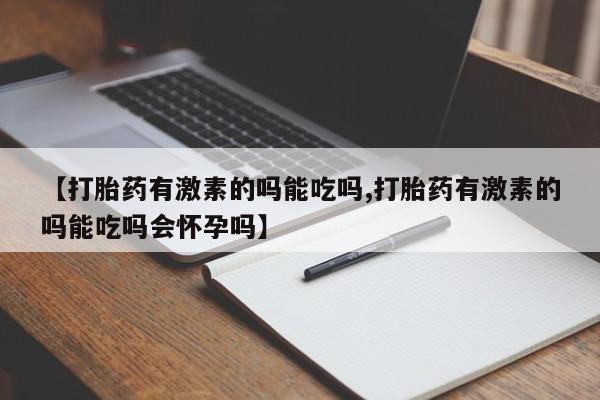 米非米索网上私人药店微信【打胎药有激素的吗能吃吗,打胎药有激素的吗能吃吗会怀孕吗】