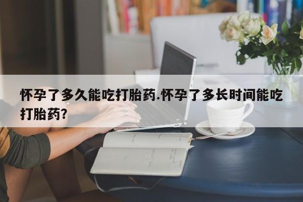 米非米索网上私人药店微信怀孕了多久能吃打胎药.怀孕了多长时间能吃打胎药？