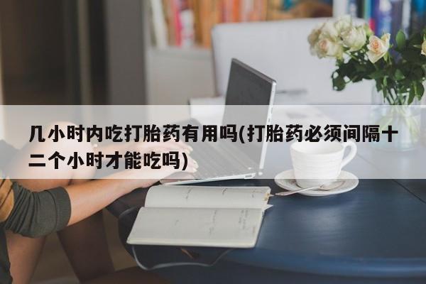 米非米索网上私人药店微信几小时内吃打胎药有用吗(打胎药必须间隔十二个小时才能吃吗)