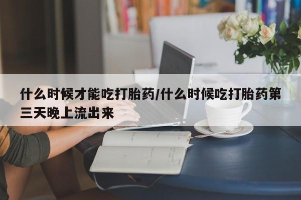 米非米索网上私人药店微信什么时候才能吃打胎药/什么时候吃打胎药第三天晚上流出来