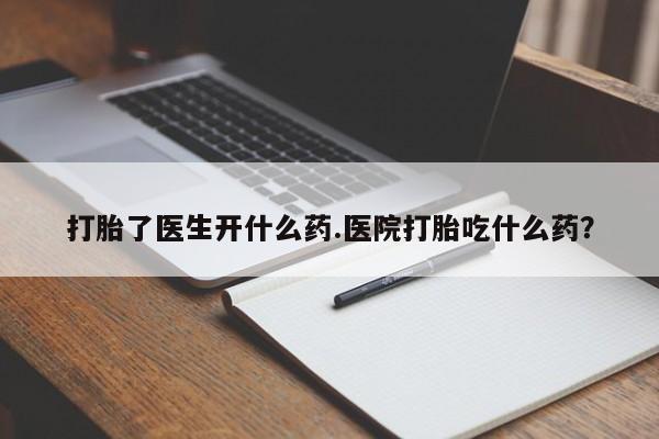米非米索网上私人药店微信打胎了医生开什么药.医院打胎吃什么药？