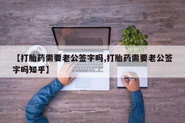 米非米索网上私人药店微信【打胎药需要老公签字吗,打胎药需要老公签字吗知乎】